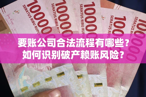 济南要账公司合法流程有哪些？如何识别破产赖账风险？