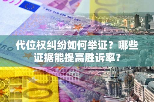 济南代位权纠纷如何举证？哪些证据能提高胜诉率？