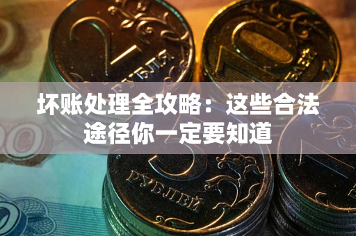 济南坏账处理全攻略：这些合法途径你一定要知道