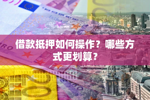 济南借款抵押如何操作？哪些方式更划算？