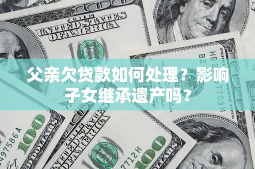 济南父亲欠贷款如何处理?影响子女继承遗产吗? 济南父亲欠贷款如何处理?影响子女继承遗产吗?