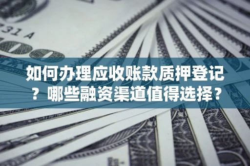 济南如何办理应收账款质押登记？哪些融资渠道值得选择？