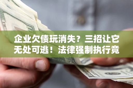 济南企业欠债玩消失？三招让它无处可逃！法律强制执行竟比讨债公司还狠？