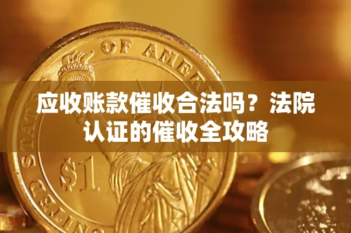 济南应收账款催收合法吗？法院认证的催收全攻略