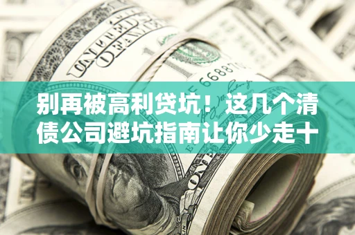 济南别再被高利贷坑！这几个清债公司避坑指南让你少走十年弯路
