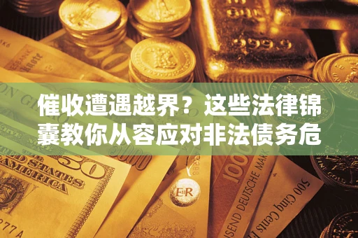 济南催收遭遇越界？这些法律锦囊教你从容应对非法债务危机