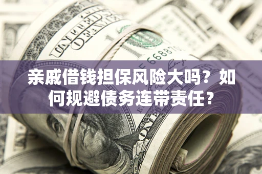 济南亲戚借钱担保风险大吗？如何规避债务连带责任？