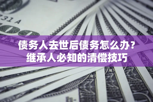 济南债务人去世后债务怎么办？继承人必知的清偿技巧