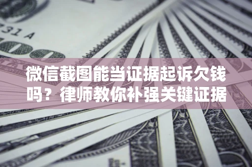 济南微信截图能当证据起诉欠钱吗？律师教你补强关键证据