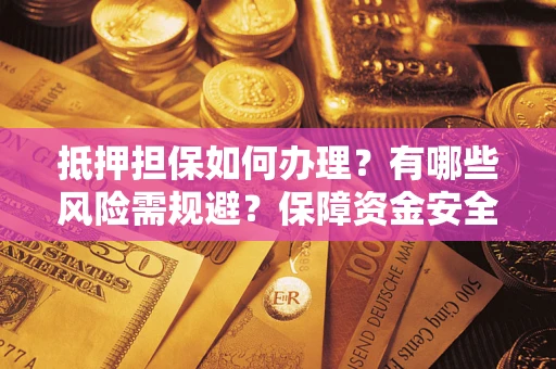 济南抵押担保如何办理？有哪些风险需规避？保障资金安全