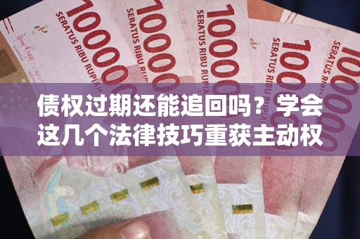 济南债权过期还能追回吗？学会这几个法律技巧重获主动权