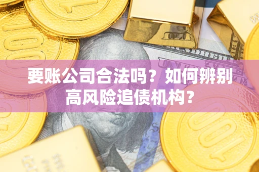 济南要账公司合法吗？如何辨别高风险追债机构？