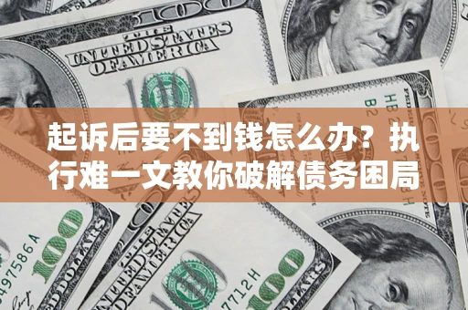济南起诉后要不到钱怎么办？执行难一文教你破解债务困局