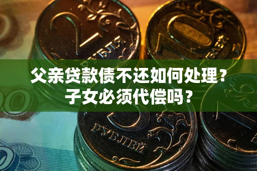 济南父亲贷款债不还如何处理？子女必须代偿吗？