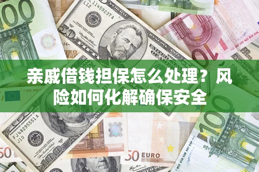 济南亲戚借钱担保怎么处理？风险如何化解确保安全