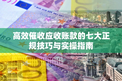 济南高效催收应收账款的七大正规技巧与实操指南