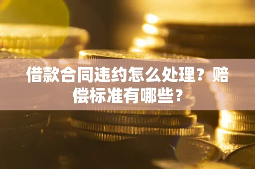 济南借款合同违约怎么处理？赔偿标准有哪些？