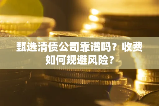 济南甄选清债公司靠谱吗？收费如何规避风险？