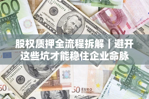 济南股权质押全流程拆解｜避开这些坑才能稳住企业命脉