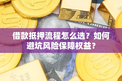 济南借款抵押流程怎么选？如何避坑风险保障权益？