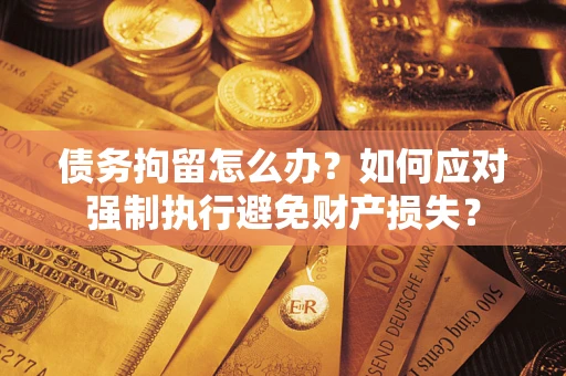 济南债务拘留怎么办？如何应对强制执行避免财产损失？