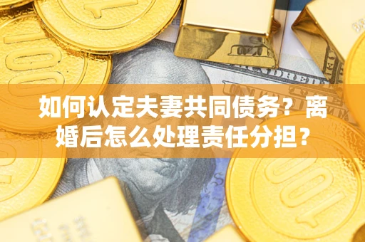 济南如何认定夫妻共同债务？离婚后怎么处理责任分担？