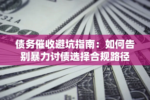 济南债务催收避坑指南：如何告别暴力讨债选择合规路径