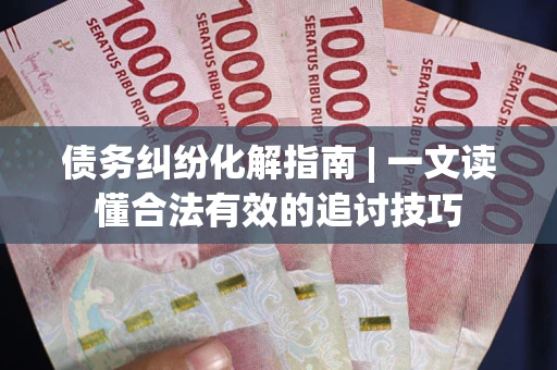 济南债务纠纷化解指南 | 一文读懂合法有效的追讨技巧
