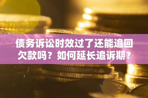 济南债务诉讼时效过了还能追回欠款吗？如何延长追诉期？