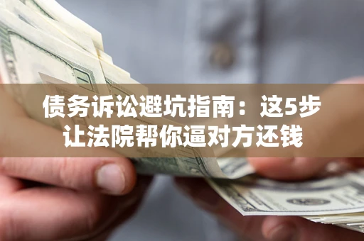 济南债务诉讼避坑指南：这5步让法院帮你逼对方还钱