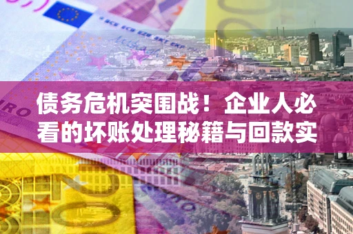 济南债务危机突围战！企业人必看的坏账处理秘籍与回款实战指南