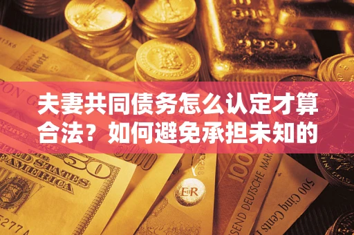 济南夫妻共同债务怎么认定才算合法？如何避免承担未知的债务风险？