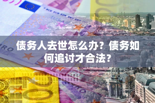 济南债务人去世怎么办？债务如何追讨才合法？