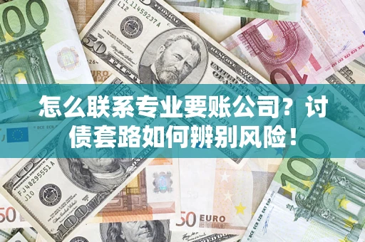 济南怎么联系专业要账公司？讨债套路如何辨别风险！