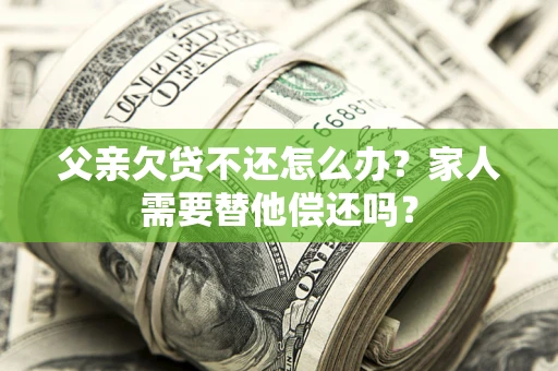 济南父亲欠贷不还怎么办？家人需要替他偿还吗？