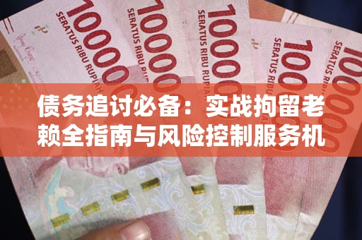 济南债务追讨必备：实战拘留老赖全指南与风险控制服务机构推荐