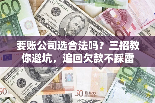 济南要账公司选合法吗？三招教你避坑，追回欠款不踩雷