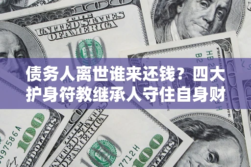 济南债务人离世谁来还钱？四大护身符教继承人守住自身财产