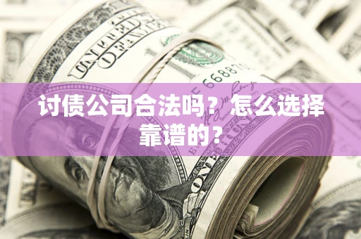 济南讨债公司合法吗？怎么选择靠谱的？