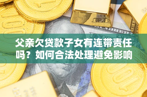 济南父亲欠贷款子女有连带责任吗？如何合法处理避免影响？