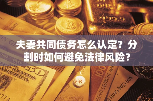 济南夫妻共同债务怎么认定？分割时如何避免法律风险？