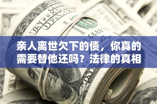 济南亲人离世欠下的债，你真的需要替他还吗？法律的真相或许与你想的不一样