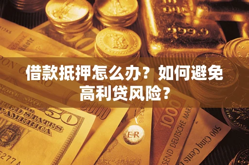 济南借款抵押怎么办？如何避免高利贷风险？