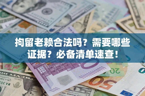 济南拘留老赖合法吗？需要哪些证据？必备清单速查！