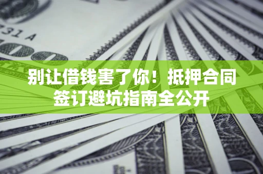 济南别让借钱害了你！抵押合同签订避坑指南全公开