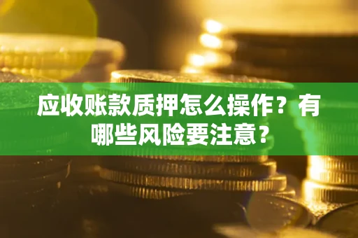 济南应收账款质押怎么操作？有哪些风险要注意？