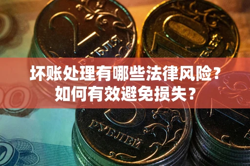 济南坏账处理有哪些法律风险？如何有效避免损失？