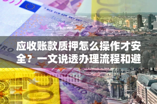 济南应收账款质押怎么操作才安全？一文说透办理流程和避险绝招